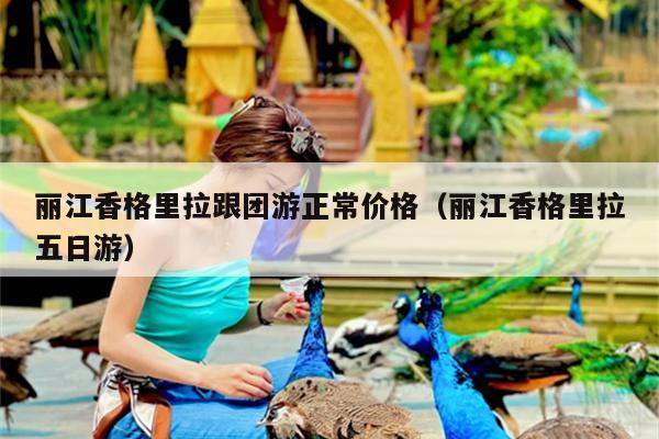 丽江香格里拉跟团游正常价格（丽江香格里拉五日游）