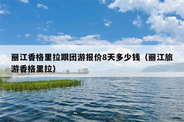丽江香格里拉跟团游报价8天多少钱（丽江旅游香格里拉）