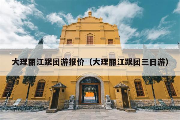 大理丽江跟团游报价（大理丽江跟团三日游）