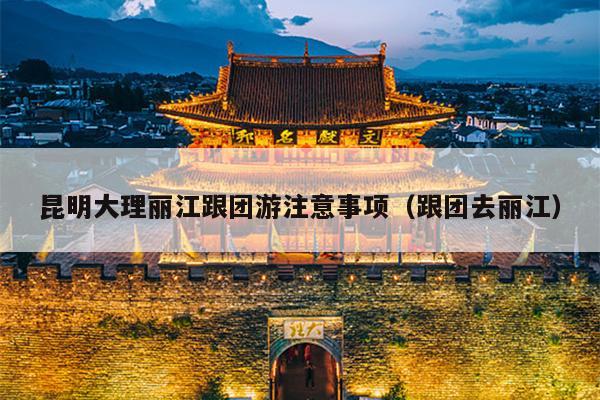 昆明大理丽江跟团游注意事项（跟团去丽江）