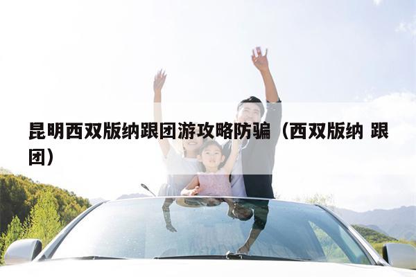 昆明西双版纳跟团游攻略防骗（西双版纳 跟团）