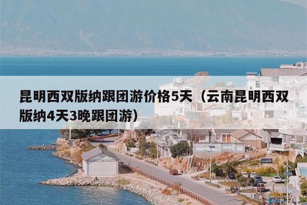 昆明西双版纳跟团游价格5天（云南昆明西双版纳4天3晚跟团游）