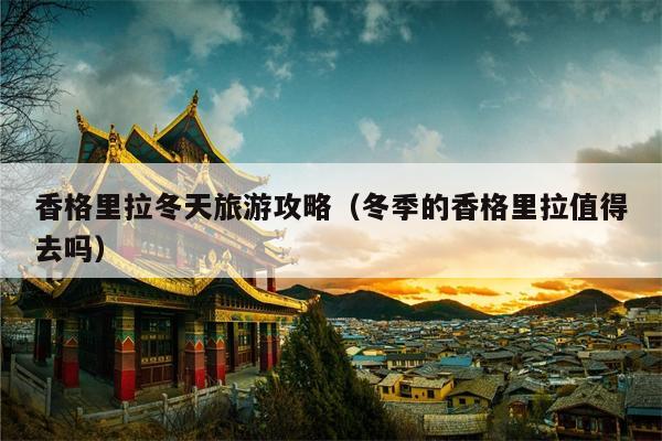 香格里拉冬天旅游攻略（冬季的香格里拉值得去吗）