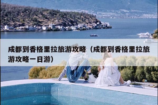 成都到香格里拉旅游攻略（成都到香格里拉旅游攻略一日游）