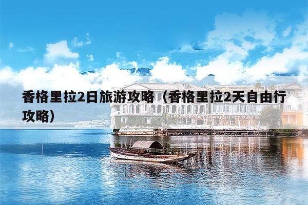 香格里拉2日旅游攻略（香格里拉2天自由行攻略）