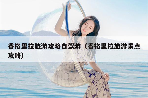 香格里拉旅游攻略自驾游（香格里拉旅游景点攻略）