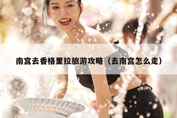 南宫去香格里拉旅游攻略（去南宫怎么走）