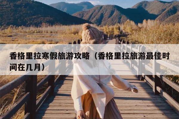 香格里拉寒假旅游攻略（香格里拉旅游最佳时间在几月）
