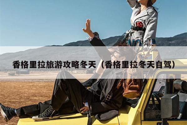 香格里拉旅游攻略冬天（香格里拉冬天自驾）