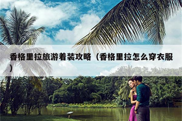 香格里拉旅游着装攻略（香格里拉怎么穿衣服）