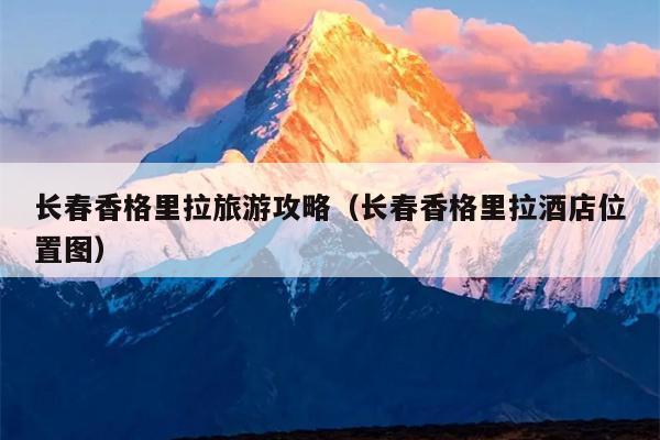 长春香格里拉旅游攻略（长春香格里拉酒店位置图）
