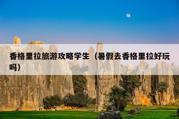 香格里拉旅游攻略学生（暑假去香格里拉好玩吗）