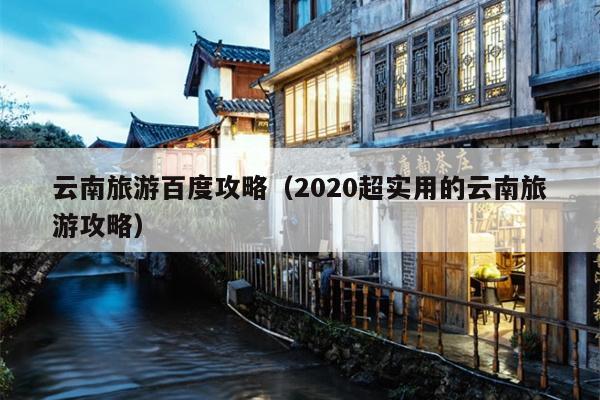 云南旅游百度攻略（2020超实用的云南旅游攻略）