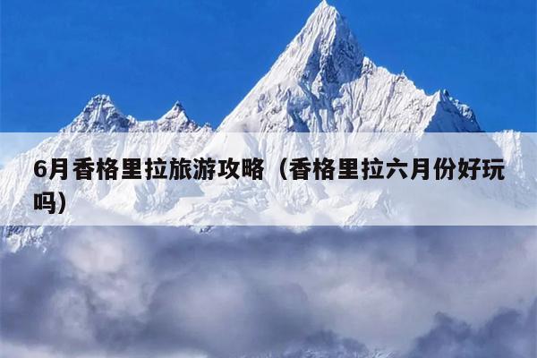 6月香格里拉旅游攻略（香格里拉六月份好玩吗）