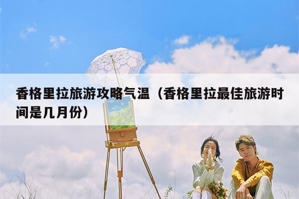 香格里拉旅游攻略气温（香格里拉最佳旅游时间是几月份）