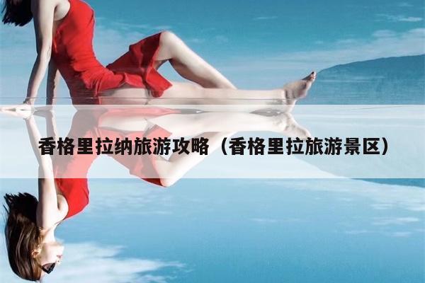 香格里拉纳旅游攻略（香格里拉旅游景区）