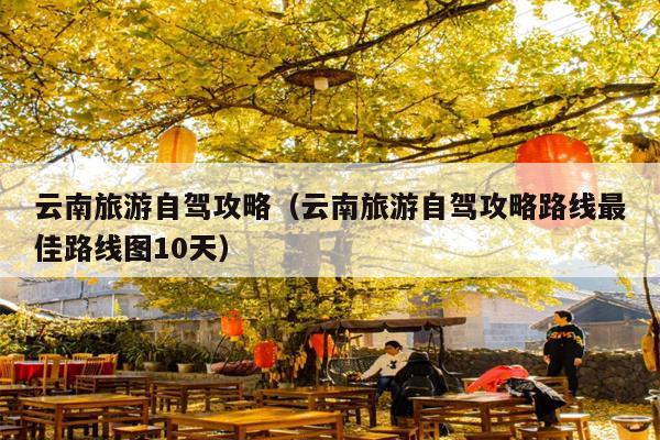 云南旅游自驾攻略（云南旅游自驾攻略路线最佳路线图10天）