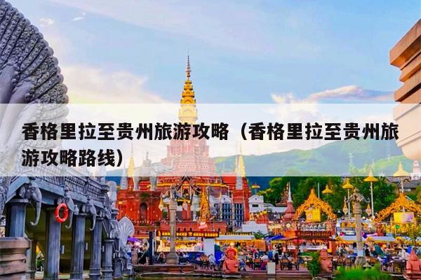 香格里拉至贵州旅游攻略（香格里拉至贵州旅游攻略路线）