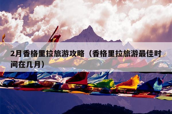 2月香格里拉旅游攻略（香格里拉旅游最佳时间在几月）