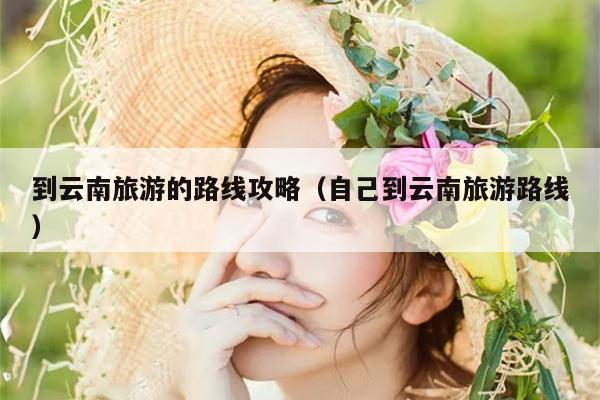 到云南旅游的路线攻略（自己到云南旅游路线）