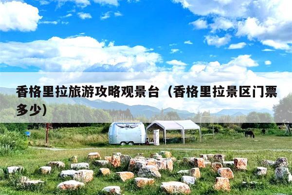 香格里拉旅游攻略观景台（香格里拉景区门票多少）