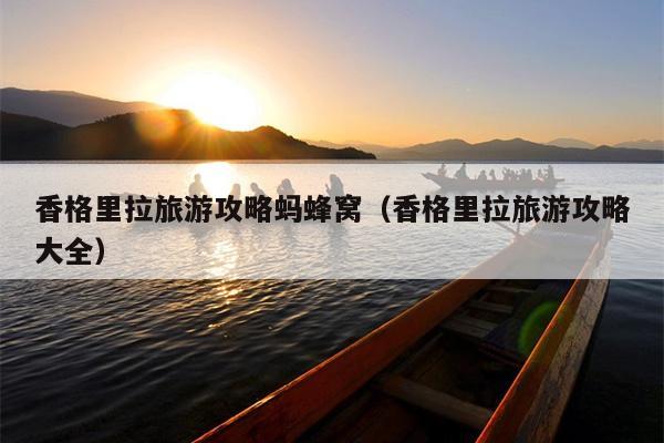 香格里拉旅游攻略蚂蜂窝（香格里拉旅游攻略大全）