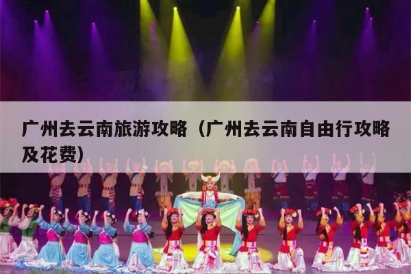 广州去云南旅游攻略（广州去云南自由行攻略及花费）