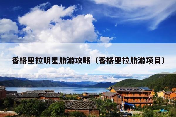 香格里拉明星旅游攻略（香格里拉旅游项目）