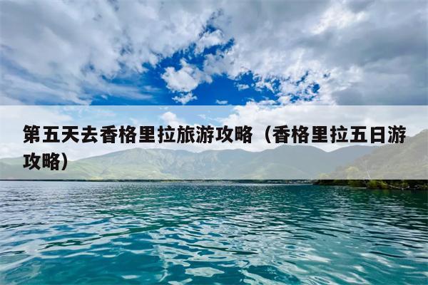 第五天去香格里拉旅游攻略（香格里拉五日游攻略）