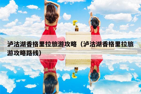 泸沽湖香格里拉旅游攻略（泸沽湖香格里拉旅游攻略路线）