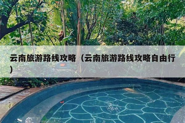 云南旅游路线攻略（云南旅游路线攻略自由行）