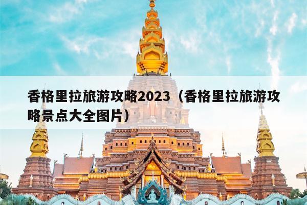 香格里拉旅游攻略2023（香格里拉旅游攻略景点大全图片）