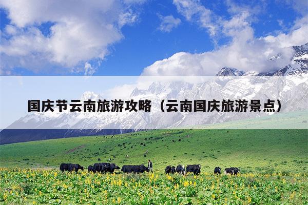 国庆节云南旅游攻略（云南国庆旅游景点）