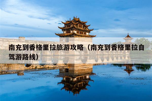 南充到香格里拉旅游攻略（南充到香格里拉自驾游路线）