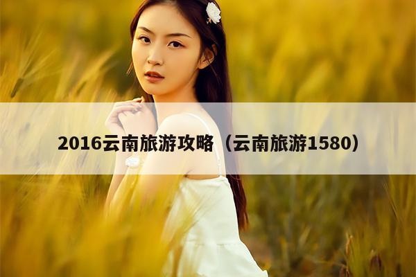 2016云南旅游攻略（云南旅游1580）