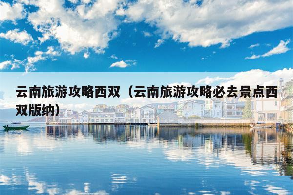 云南旅游攻略西双（云南旅游攻略必去景点西双版纳）