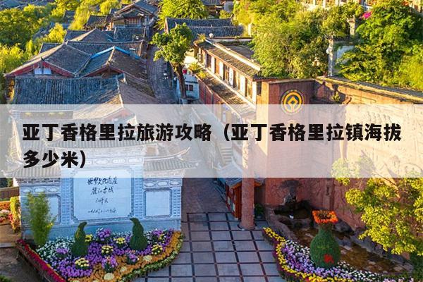 亚丁香格里拉旅游攻略（亚丁香格里拉镇海拔多少米）
