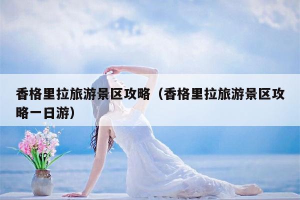 香格里拉旅游景区攻略（香格里拉旅游景区攻略一日游）
