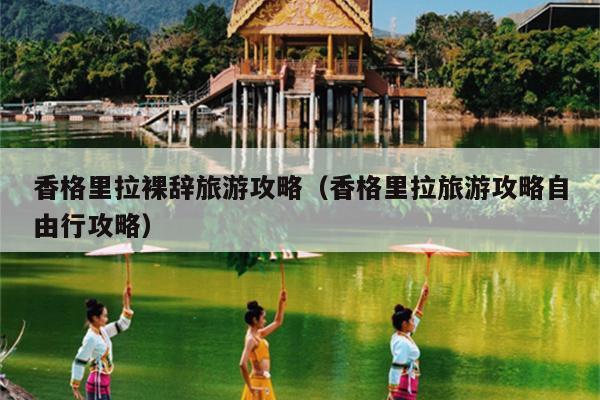 香格里拉裸辞旅游攻略（香格里拉旅游攻略自由行攻略）