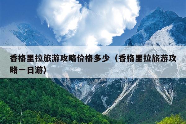 香格里拉旅游攻略价格多少（香格里拉旅游攻略一日游）