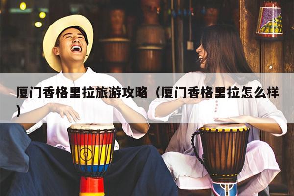 厦门香格里拉旅游攻略（厦门香格里拉怎么样）