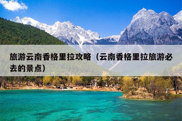 旅游云南香格里拉攻略（云南香格里拉旅游必去的景点）