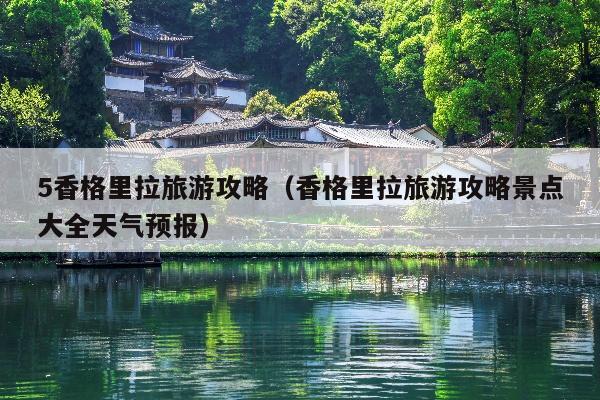 5香格里拉旅游攻略（香格里拉旅游攻略景点大全天气预报）