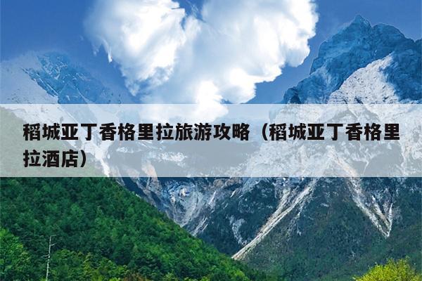 稻城亚丁香格里拉旅游攻略（稻城亚丁香格里拉酒店）