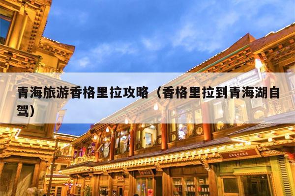 青海旅游香格里拉攻略（香格里拉到青海湖自驾）
