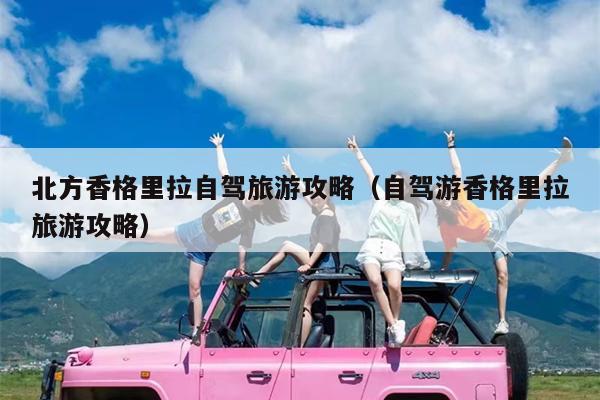 北方香格里拉自驾旅游攻略（自驾游香格里拉旅游攻略）