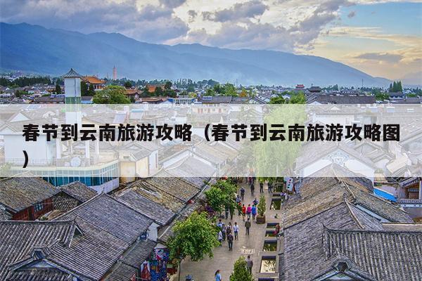 春节到云南旅游攻略（春节到云南旅游攻略图）