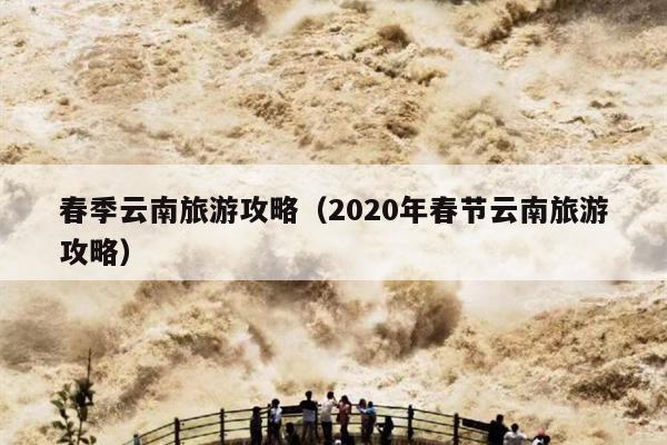 春季云南旅游攻略（2020年春节云南旅游攻略）