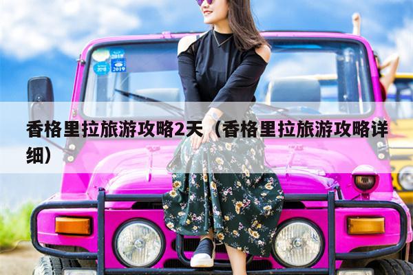 香格里拉旅游攻略2天（香格里拉旅游攻略详细）