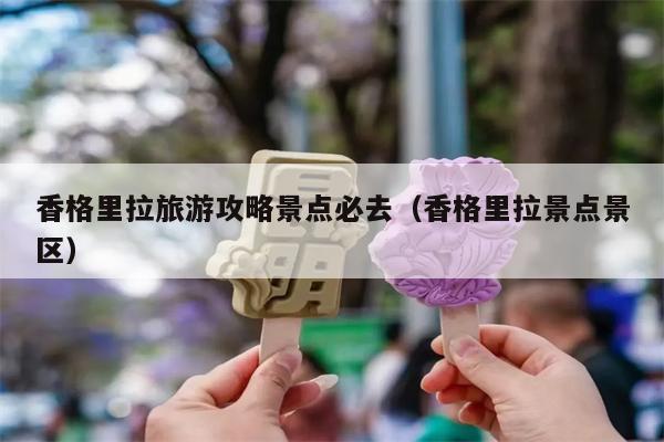 香格里拉旅游攻略景点必去（香格里拉景点景区）